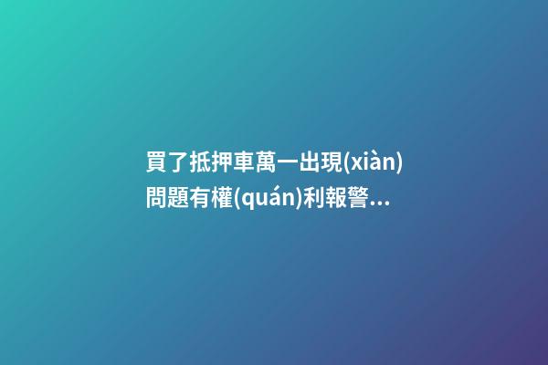 買了抵押車萬一出現(xiàn)問題有權(quán)利報警嗎？